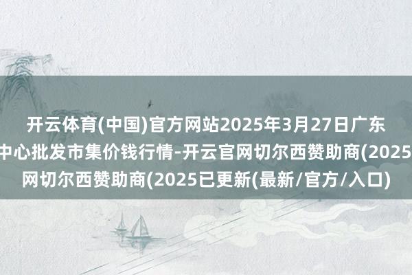 开云体育(中国)官方网站2025年3月27日广东东莞市大京九农副居品中心批发市集价钱行情-开云官网切尔西赞助商(2025已更新(最新/官方/入口)