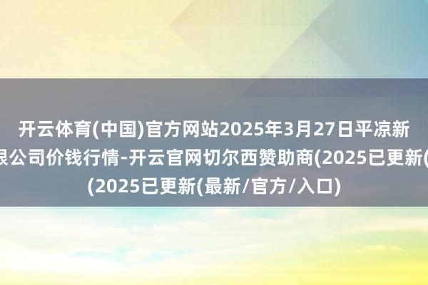 开云体育(中国)官方网站2025年3月27日平凉新阳光农副居品有限公司价钱行情-开云官网切尔西赞助商(2025已更新(最新/官方/入口)