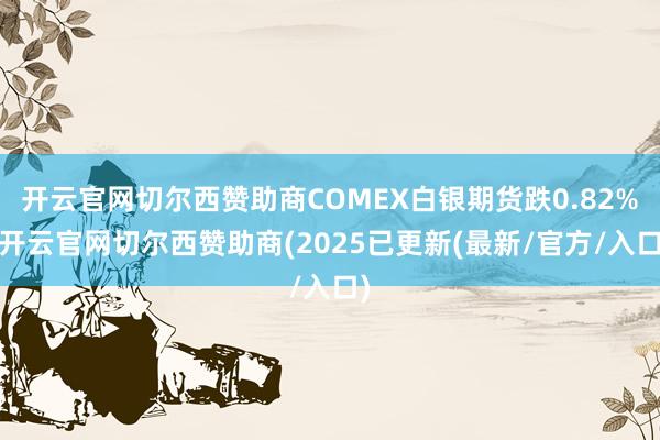 开云官网切尔西赞助商COMEX白银期货跌0.82%-开云官网切尔西赞助商(2025已更新(最新/官方/入口)
