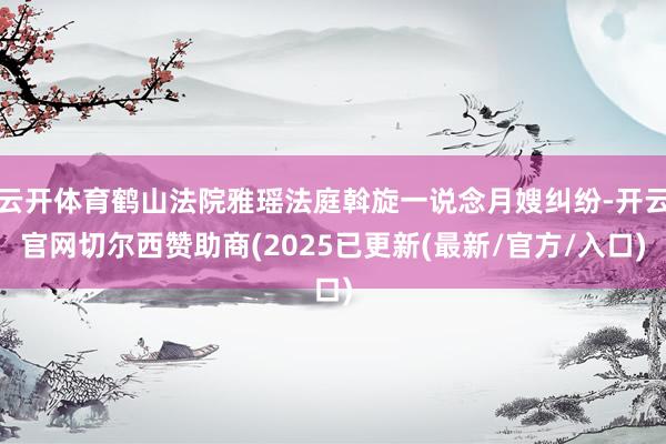 云开体育鹤山法院雅瑶法庭斡旋一说念月嫂纠纷-开云官网切尔西赞助商(2025已更新(最新/官方/入口)