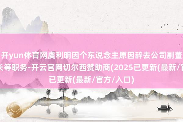 开yun体育网虞利明因个东说念主原因辞去公司副董事长、行长等职务-开云官网切尔西赞助商(2025已更新(最新/官方/入口)