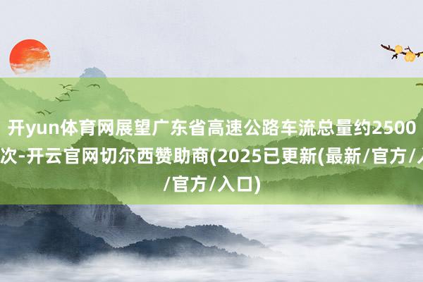 开yun体育网展望广东省高速公路车流总量约2500万车次-开云官网切尔西赞助商(2025已更新(最新/官方/入口)