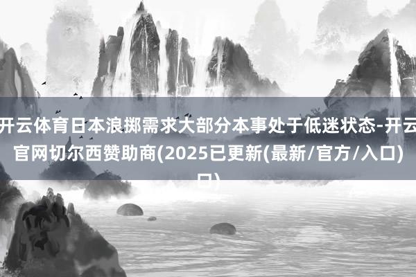 开云体育日本浪掷需求大部分本事处于低迷状态-开云官网切尔西赞助商(2025已更新(最新/官方/入口)