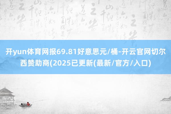 开yun体育网报69.81好意思元/桶-开云官网切尔西赞助商(2025已更新(最新/官方/入口)