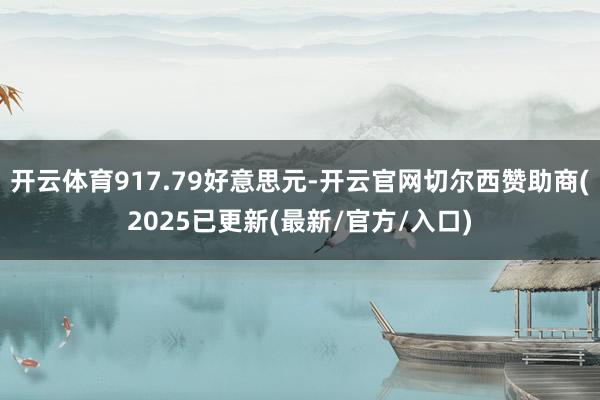 开云体育917.79好意思元-开云官网切尔西赞助商(2025已更新(最新/官方/入口)
