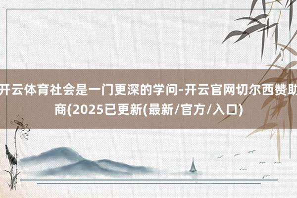 开云体育社会是一门更深的学问-开云官网切尔西赞助商(2025已更新(最新/官方/入口)