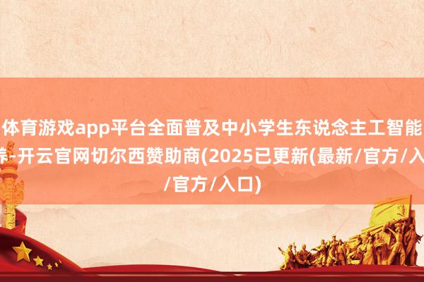 体育游戏app平台全面普及中小学生东说念主工智能修养-开云官网切尔西赞助商(2025已更新(最新/官方/入口)