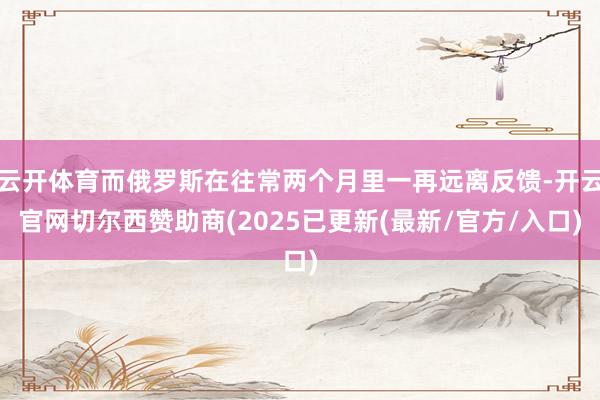 云开体育而俄罗斯在往常两个月里一再远离反馈-开云官网切尔西赞助商(2025已更新(最新/官方/入口)