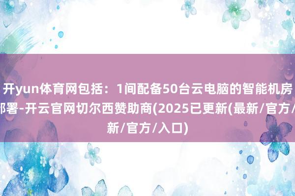 开yun体育网包括：1间配备50台云电脑的智能机房升级部署-开云官网切尔西赞助商(2025已更新(最新/官方/入口)