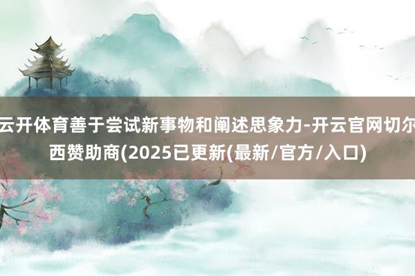 云开体育善于尝试新事物和阐述思象力-开云官网切尔西赞助商(2025已更新(最新/官方/入口)
