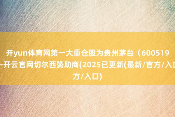 开yun体育网第一大重仓股为贵州茅台（600519）-开云官网切尔西赞助商(2025已更新(最新/官方/入口)