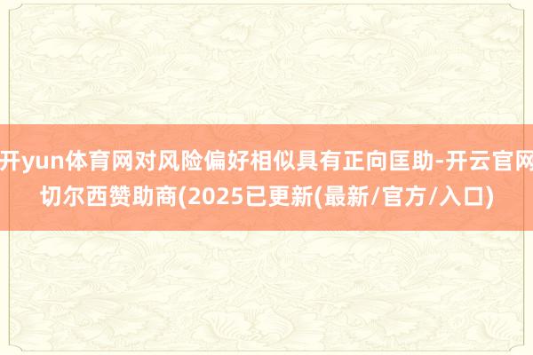 开yun体育网对风险偏好相似具有正向匡助-开云官网切尔西赞助商(2025已更新(最新/官方/入口)