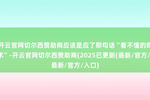 开云官网切尔西赞助商应该是应了那句话“看不懂的即是艺术”-开云官网切尔西赞助商(2025已更新(最新/官方/入口)