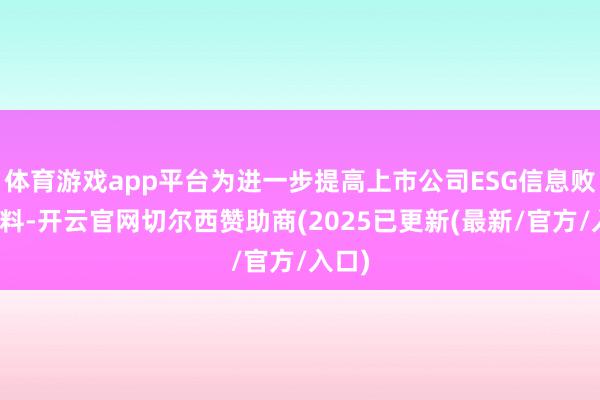 体育游戏app平台为进一步提高上市公司ESG信息败露质料-开云官网切尔西赞助商(2025已更新(最新/官方/入口)