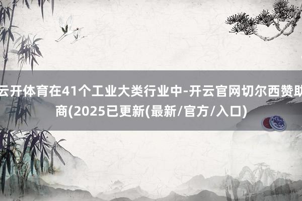 云开体育在41个工业大类行业中-开云官网切尔西赞助商(2025已更新(最新/官方/入口)