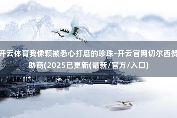 开云体育我像颗被悉心打磨的珍珠-开云官网切尔西赞助商(2025已更新(最新/官方/入口)