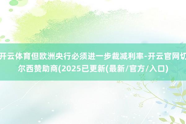 开云体育但欧洲央行必须进一步裁减利率-开云官网切尔西赞助商(2025已更新(最新/官方/入口)