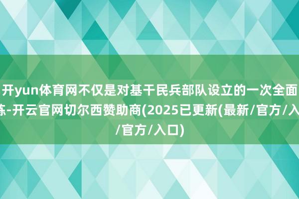 开yun体育网不仅是对基干民兵部队设立的一次全面磨练-开云官网切尔西赞助商(2025已更新(最新/官方/入口)