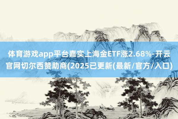 体育游戏app平台嘉实上海金ETF涨2.68%-开云官网切尔西赞助商(2025已更新(最新/官方/入口)