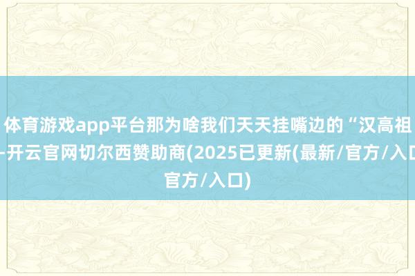 体育游戏app平台那为啥我们天天挂嘴边的“汉高祖”-开云官网切尔西赞助商(2025已更新(最新/官方/入口)