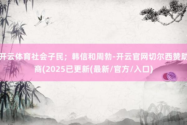 开云体育社会子民；韩信和周勃-开云官网切尔西赞助商(2025已更新(最新/官方/入口)