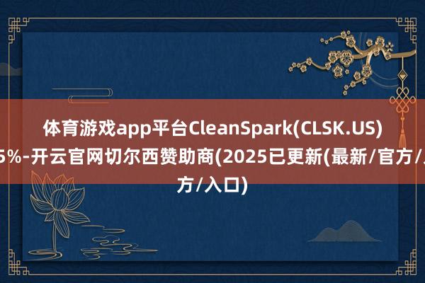 体育游戏app平台CleanSpark(CLSK.US)跌超5%-开云官网切尔西赞助商(2025已更新(最新/官方/入口)