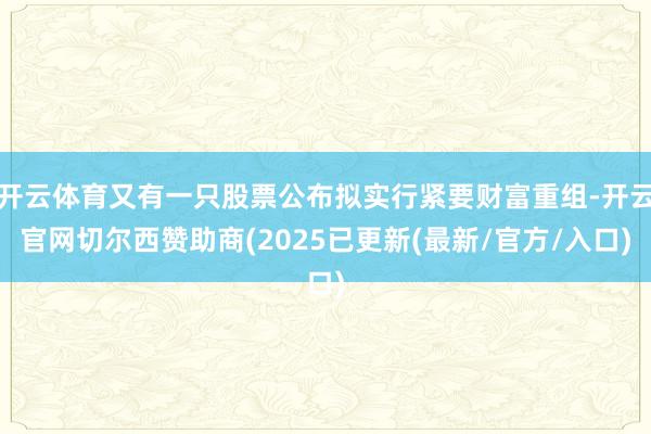 开云体育又有一只股票公布拟实行紧要财富重组-开云官网切尔西赞助商(2025已更新(最新/官方/入口)