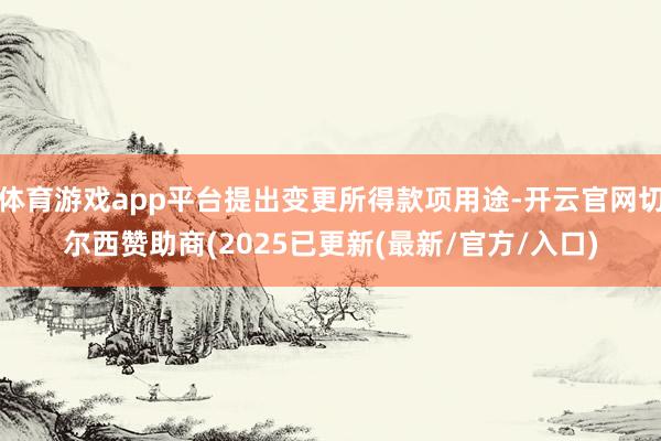 体育游戏app平台提出变更所得款项用途-开云官网切尔西赞助商(2025已更新(最新/官方/入口)