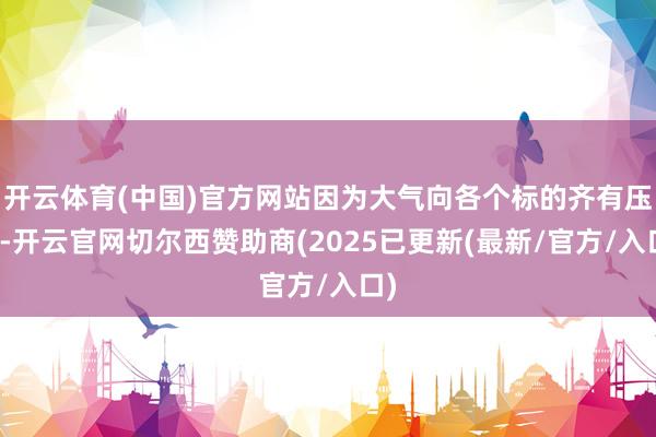 开云体育(中国)官方网站因为大气向各个标的齐有压强-开云官网切尔西赞助商(2025已更新(最新/官方/入口)