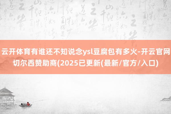 云开体育有谁还不知说念ysl豆腐包有多火-开云官网切尔西赞助商(2025已更新(最新/官方/入口)
