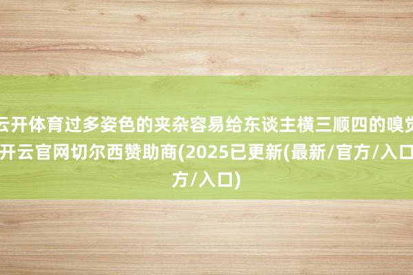 云开体育过多姿色的夹杂容易给东谈主横三顺四的嗅觉-开云官网切尔西赞助商(2025已更新(最新/官方/入口)