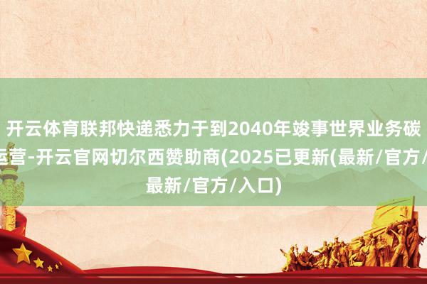 开云体育联邦快递悉力于到2040年竣事世界业务碳中庸运营-开云官网切尔西赞助商(2025已更新(最新/官方/入口)