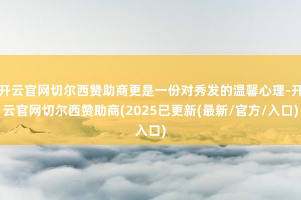 开云官网切尔西赞助商更是一份对秀发的温馨心理-开云官网切尔西赞助商(2025已更新(最新/官方/入口)