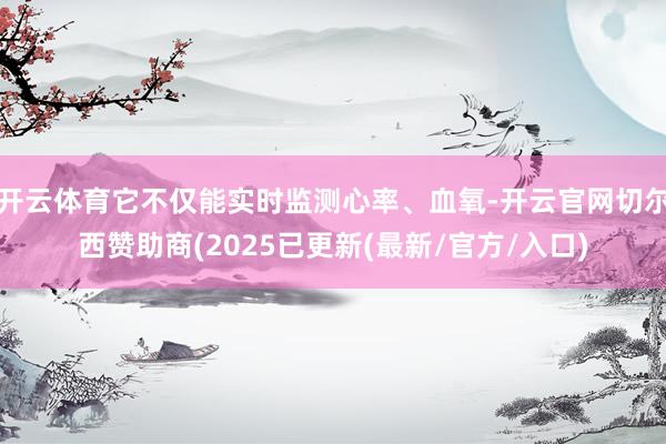 开云体育它不仅能实时监测心率、血氧-开云官网切尔西赞助商(2025已更新(最新/官方/入口)