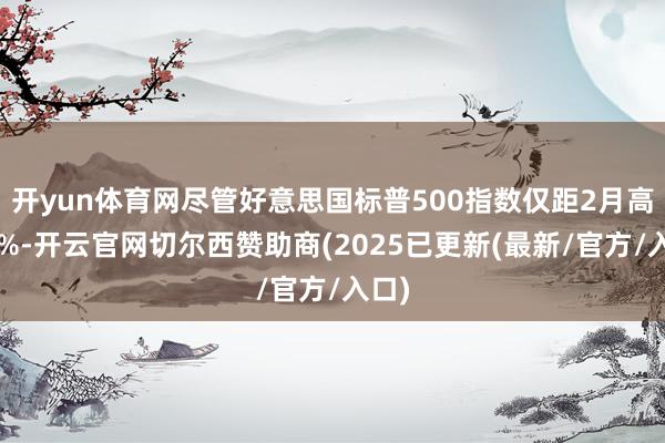 开yun体育网尽管好意思国标普500指数仅距2月高点3%-开云官网切尔西赞助商(2025已更新(最新/官方/入口)