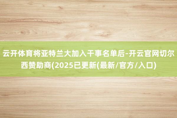 云开体育　　将亚特兰大加入干事名单后-开云官网切尔西赞助商(2025已更新(最新/官方/入口)