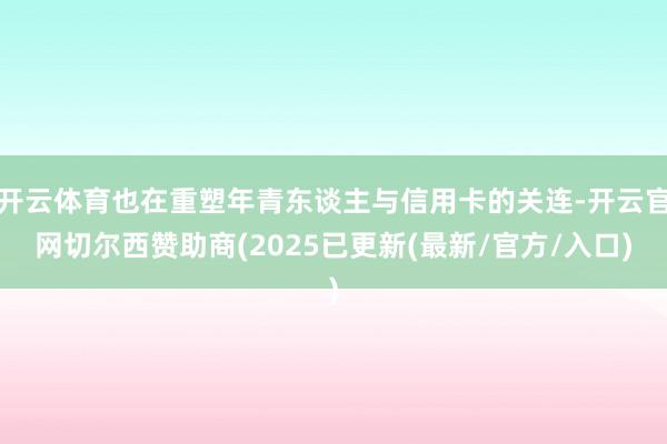 开云体育也在重塑年青东谈主与信用卡的关连-开云官网切尔西赞助商(2025已更新(最新/官方/入口)