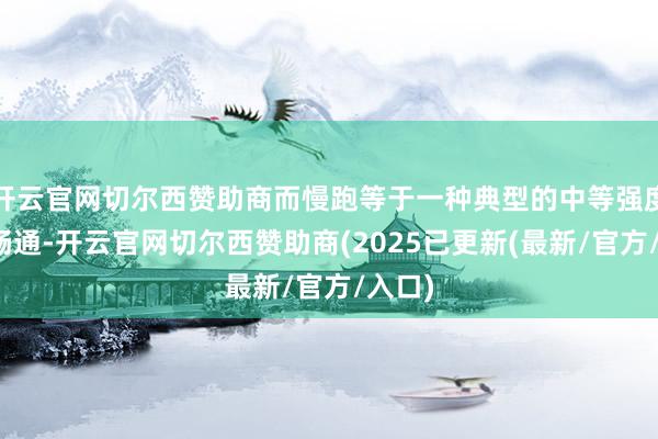 开云官网切尔西赞助商而慢跑等于一种典型的中等强度有氧畅通-开云官网切尔西赞助商(2025已更新(最新/官方/入口)