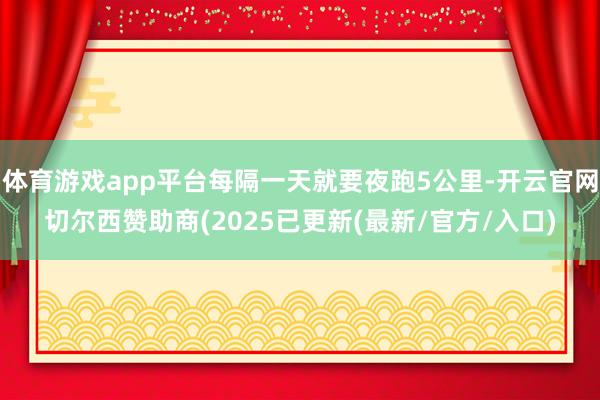 体育游戏app平台每隔一天就要夜跑5公里-开云官网切尔西赞助商(2025已更新(最新/官方/入口)