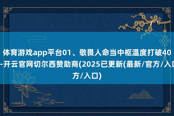 体育游戏app平台01、敬畏人命当中枢温度打破40℃-开云官网切尔西赞助商(2025已更新(最新/官方/入口)