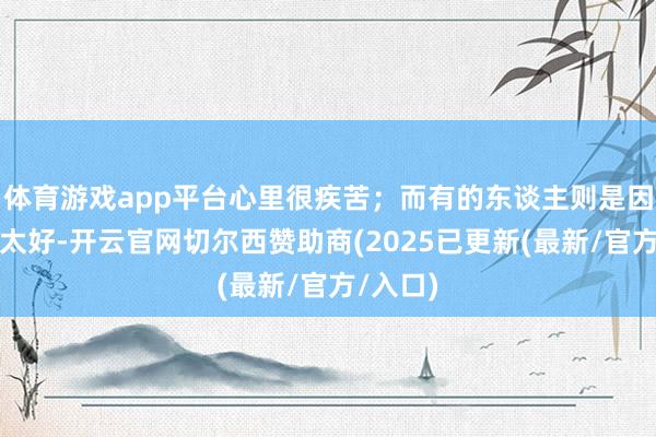 体育游戏app平台心里很疾苦；而有的东谈主则是因为考得太好-开云官网切尔西赞助商(2025已更新(最新/官方/入口)