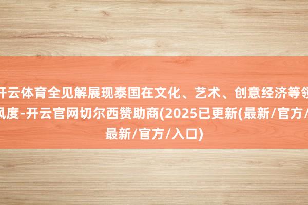 开云体育全见解展现泰国在文化、艺术、创意经济等领域的风度-开云官网切尔西赞助商(2025已更新(最新/官方/入口)