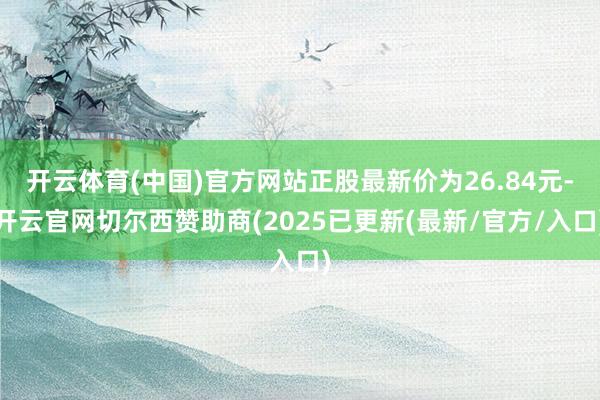 开云体育(中国)官方网站正股最新价为26.84元-开云官网切尔西赞助商(2025已更新(最新/官方/入口)