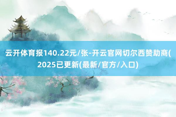 云开体育报140.22元/张-开云官网切尔西赞助商(2025已更新(最新/官方/入口)