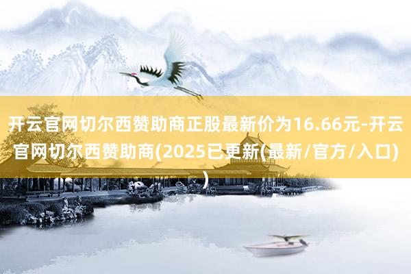 开云官网切尔西赞助商正股最新价为16.66元-开云官网切尔西赞助商(2025已更新(最新/官方/入口)