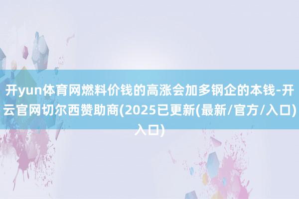 开yun体育网燃料价钱的高涨会加多钢企的本钱-开云官网切尔西赞助商(2025已更新(最新/官方/入口)
