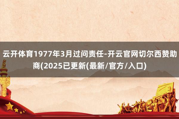 云开体育1977年3月过问责任-开云官网切尔西赞助商(2025已更新(最新/官方/入口)
