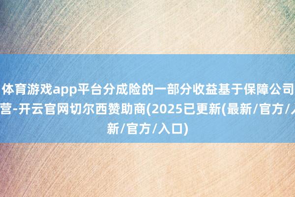 体育游戏app平台分成险的一部分收益基于保障公司的经营-开云官网切尔西赞助商(2025已更新(最新/官方/入口)