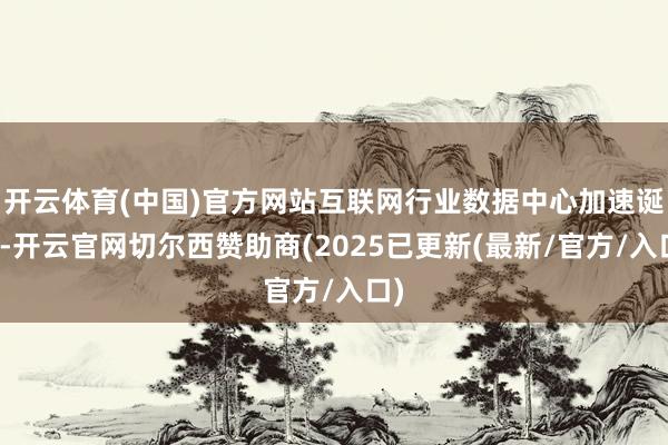 开云体育(中国)官方网站互联网行业数据中心加速诞生-开云官网切尔西赞助商(2025已更新(最新/官方/入口)