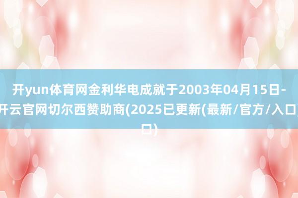 开yun体育网金利华电成就于2003年04月15日-开云官网切尔西赞助商(2025已更新(最新/官方/入口)
